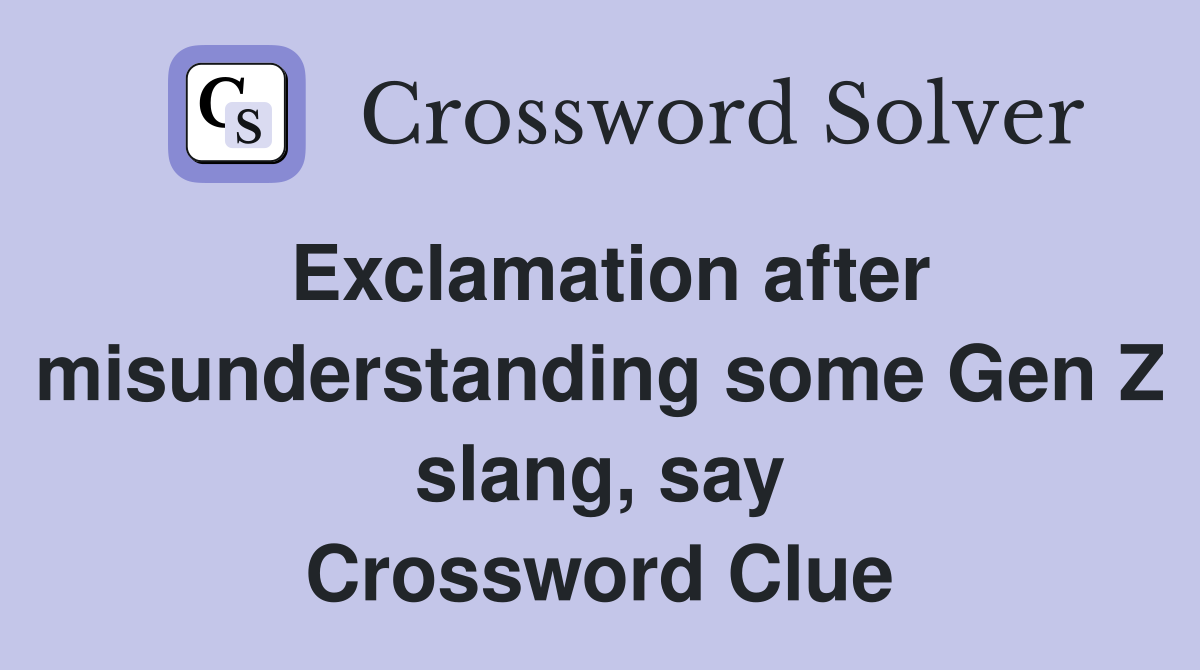 Exclamation after misunderstanding some Gen Z slang, say Crossword